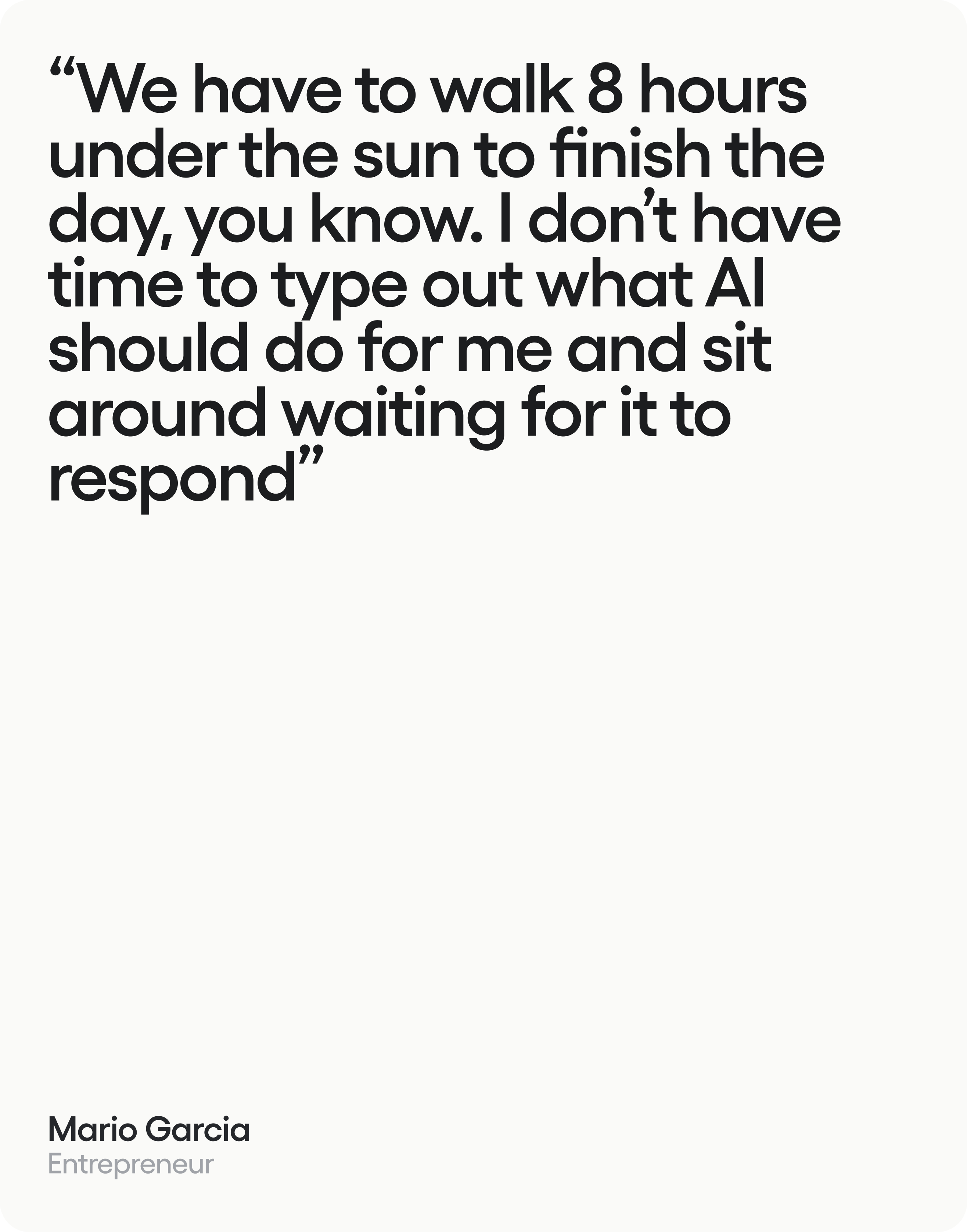 Mario Garcia, entrepreneur: We have to walk 8 hours under the sun to finish the day, you know. I don’t have time to type out what AI should do for me and sit around waiting for it to respond.
